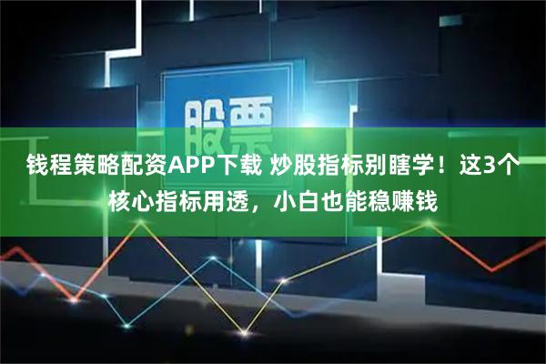 钱程策略配资APP下载 炒股指标别瞎学！这3个核心指标用透，小白也能稳赚钱