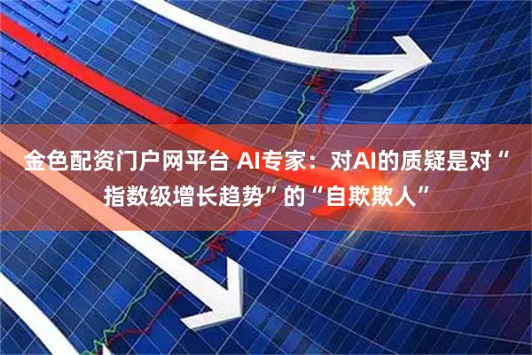 金色配资门户网平台 AI专家：对AI的质疑是对“指数级增长趋势”的“自欺欺人”