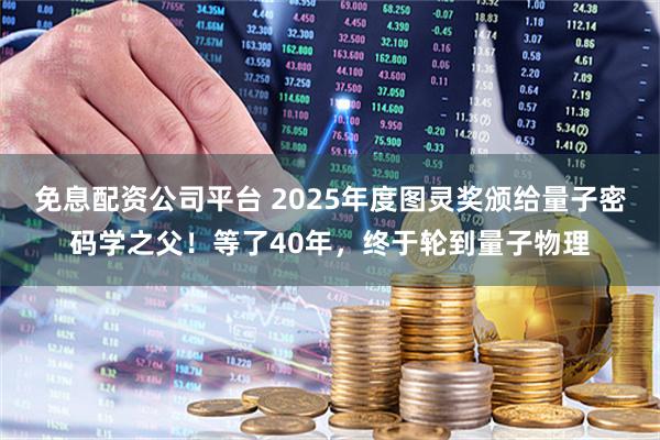 免息配资公司平台 2025年度图灵奖颁给量子密码学之父！等了40年，终于轮到量子物理