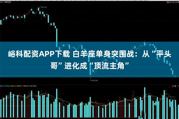 峪科配资APP下载 白羊座单身突围战：从“平头哥”进化成“顶流主角”