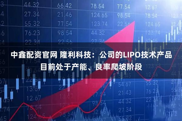 中鑫配资官网 隆利科技：公司的LIPO技术产品目前处于产能、良率爬坡阶段