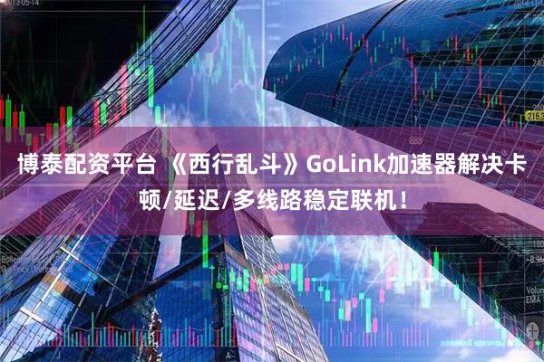 博泰配资平台 《西行乱斗》GoLink加速器解决卡顿/延迟/多线路稳定联机!