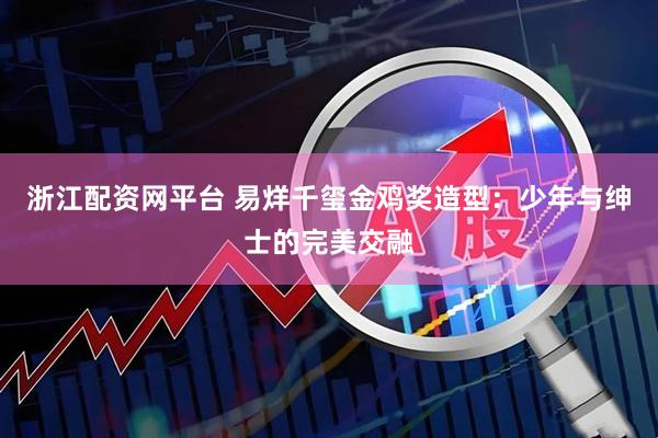 浙江配资网平台 易烊千玺金鸡奖造型：少年与绅士的完美交融