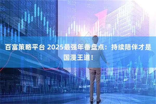 百富策略平台 2025最强年番盘点：持续陪伴才是国漫王道！