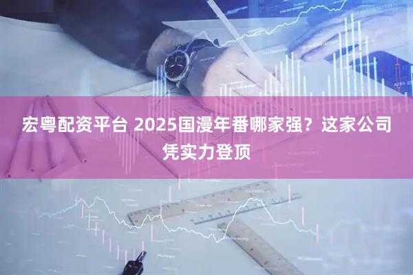 宏粤配资平台 2025国漫年番哪家强？这家公司凭实力登顶