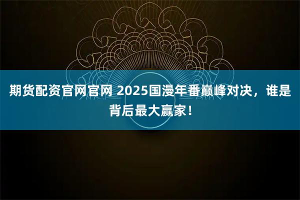 期货配资官网官网 2025国漫年番巅峰对决，谁是背后最大赢家！
