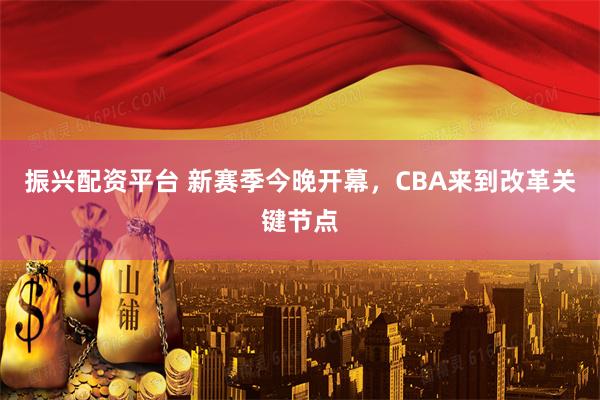 振兴配资平台 新赛季今晚开幕，CBA来到改革关键节点