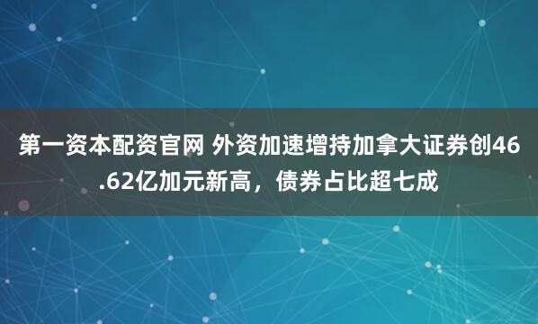 第一资本配资官网 外资加速增持加拿大证券创46.62亿加元新高，债券占比超七成
