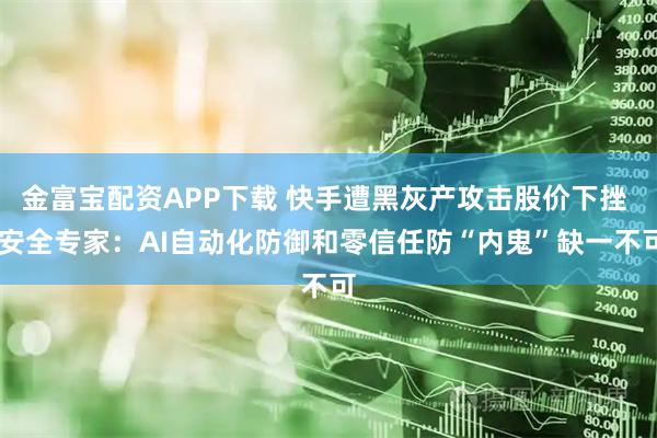 金富宝配资APP下载 快手遭黑灰产攻击股价下挫  安全专家：AI自动化防御和零信任防“内鬼”缺一不可