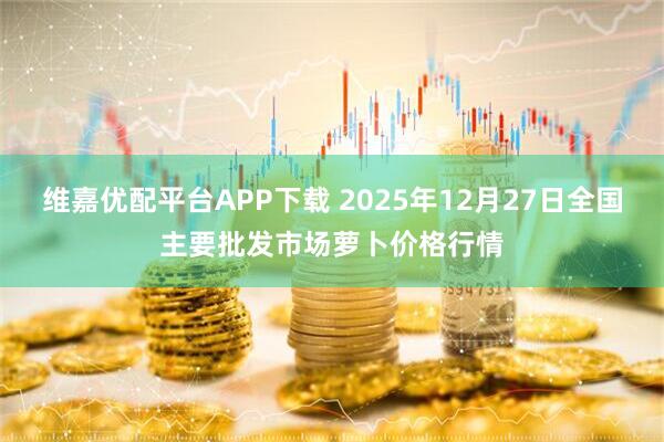 维嘉优配平台APP下载 2025年12月27日全国主要批发市场萝卜价格行情