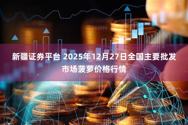 新疆证券平台 2025年12月27日全国主要批发市场菠萝价格行情
