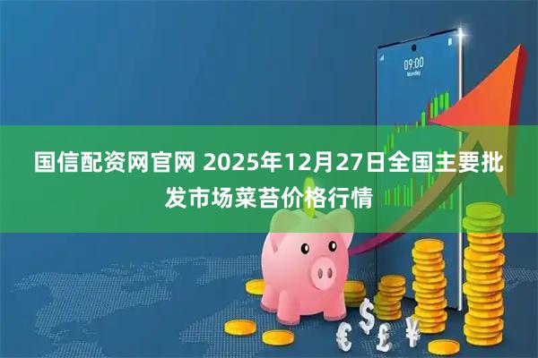 国信配资网官网 2025年12月27日全国主要批发市场菜苔价格行情