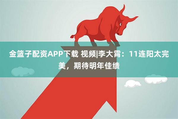 金篮子配资APP下载 视频|李大霄：11连阳太完美，期待明年佳绩