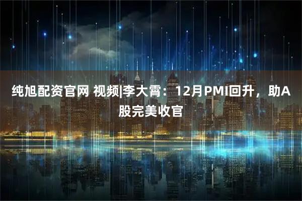 纯旭配资官网 视频|李大霄：12月PMI回升，助A股完美收官