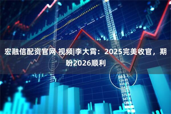 宏融信配资官网 视频|李大霄：2025完美收官，期盼2026顺利
