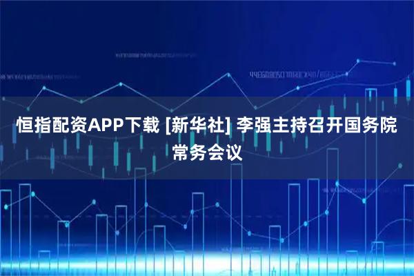 恒指配资APP下载 [新华社] 李强主持召开国务院常务会议