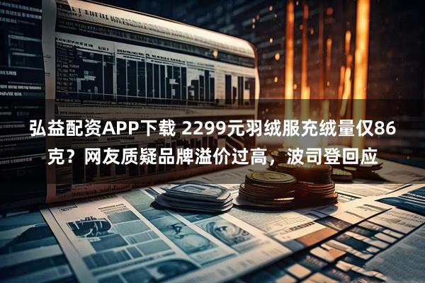 弘益配资APP下载 2299元羽绒服充绒量仅86克？网友质疑品牌溢价过高，波司登回应