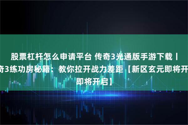股票杠杆怎么申请平台 传奇3光通版手游下载丨传奇3练功房秘籍：教你拉开战力差距【新区玄元即将开启】