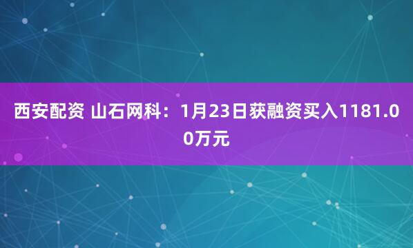 西安配资 山石网科：1月23日获融资买入1181.00万元