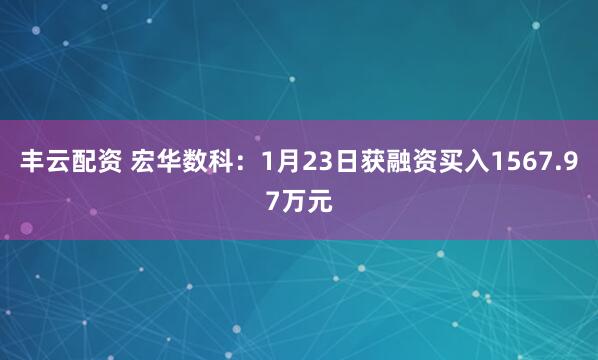 丰云配资 宏华数科：1月23日获融资买入1567.97万元