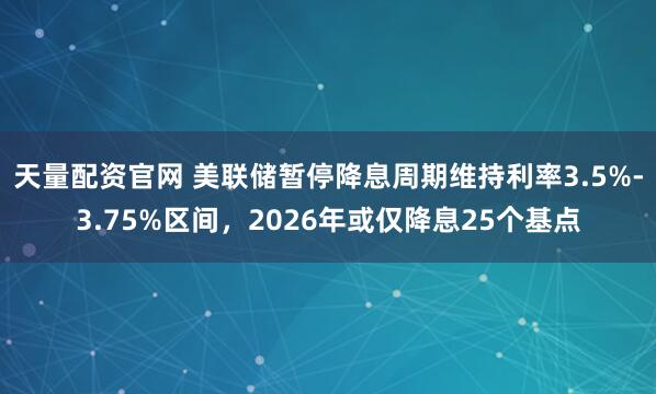 天量配资官网 美联储暂停降息周期维持利率3.5%-3.75%区间，2026年或仅降息25个基点