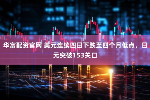 华富配资官网 美元连续四日下跌至四个月低点，日元突破153关口