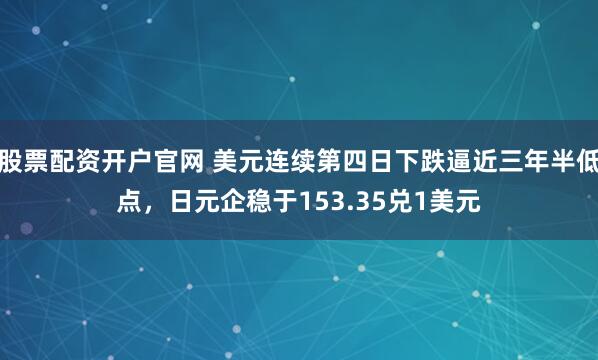 股票配资开户官网 美元连续第四日下跌逼近三年半低点，日元企稳于153.35兑1美元