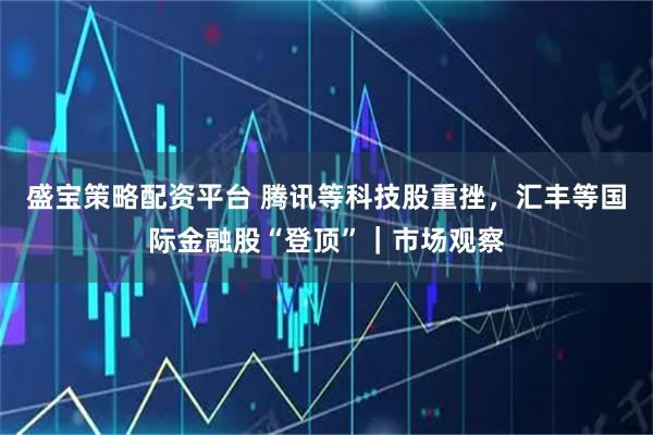 盛宝策略配资平台 腾讯等科技股重挫，汇丰等国际金融股“登顶”｜市场观察