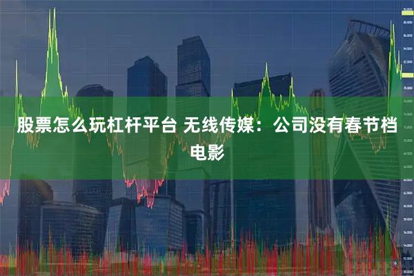 股票怎么玩杠杆平台 无线传媒：公司没有春节档电影