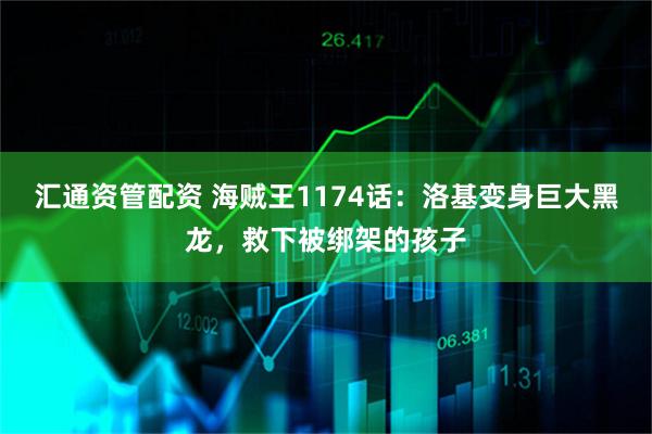 汇通资管配资 海贼王1174话：洛基变身巨大黑龙，救下被绑架的孩子