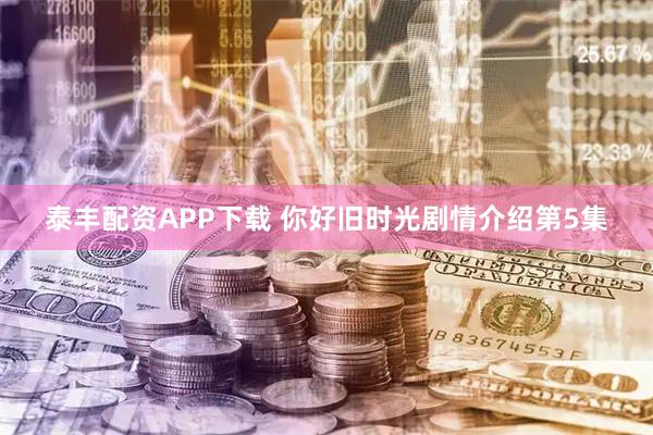 泰丰配资APP下载 你好旧时光剧情介绍第5集