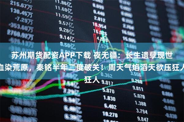 苏州期货配资APP下载 夜无疆：长生遗孽现世血染荒原，秦铭半年二度破关！周天气焰滔天欲压狂人