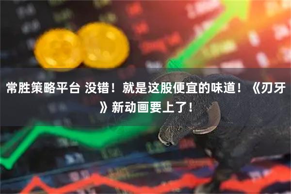 常胜策略平台 没错！就是这股便宜的味道！《刃牙》新动画要上了！