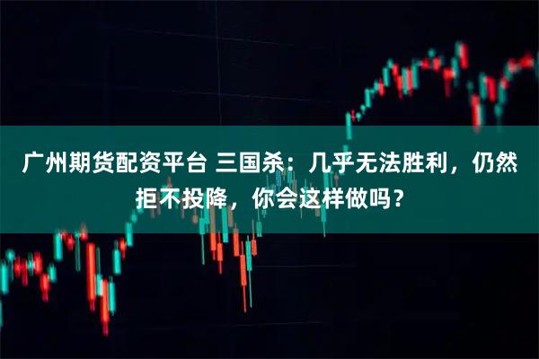广州期货配资平台 三国杀：几乎无法胜利，仍然拒不投降，你会这样做吗？