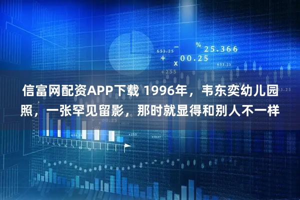 信富网配资APP下载 1996年，韦东奕幼儿园照，一张罕见留影，那时就显得和别人不一样