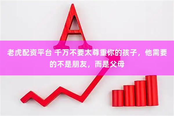 老虎配资平台 千万不要太尊重你的孩子，他需要的不是朋友，而是父母