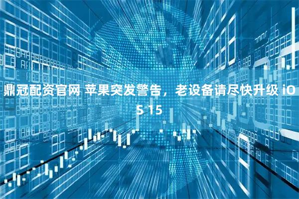 鼎冠配资官网 苹果突发警告，老设备请尽快升级 iOS 15