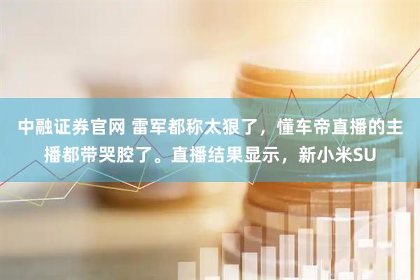 中融证券官网 雷军都称太狠了，懂车帝直播的主播都带哭腔了。直播结果显示，新小米SU