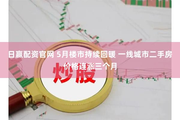 日赢配资官网 5月楼市持续回暖 一线城市二手房价格连涨三个月