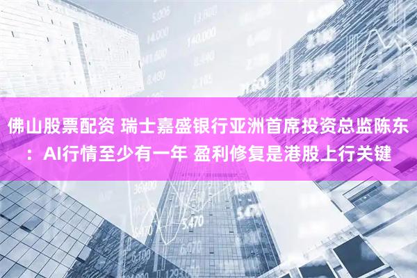佛山股票配资 瑞士嘉盛银行亚洲首席投资总监陈东：AI行情至少有一年 盈利修复是港股上行关键