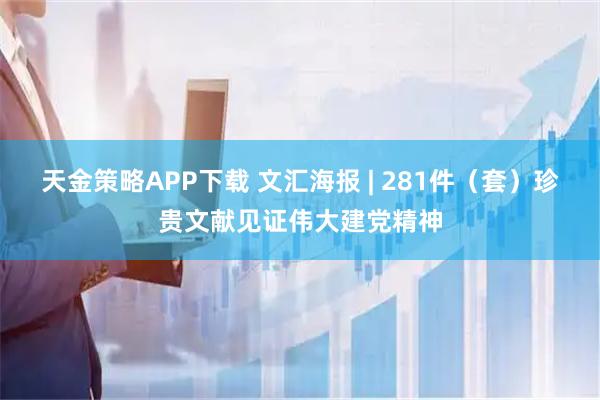 天金策略APP下载 文汇海报 | 281件（套）珍贵文献见证伟大建党精神