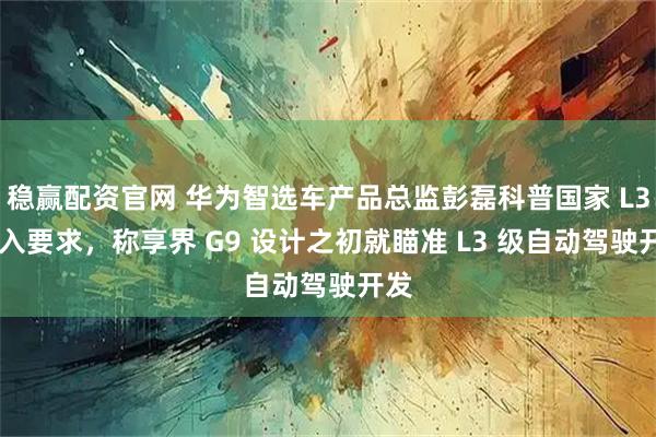稳赢配资官网 华为智选车产品总监彭磊科普国家 L3 准入要求，称享界 G9 设计之初就瞄准 L3 级自动驾驶开发