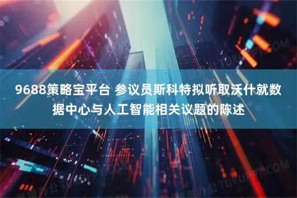 9688策略宝平台 参议员斯科特拟听取沃什就数据中心与人工智能相关议题的陈述