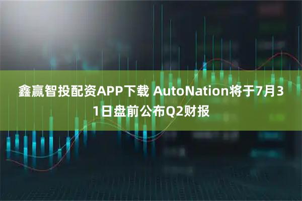 鑫赢智投配资APP下载 AutoNation将于7月31日盘前公布Q2财报