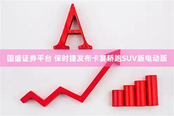 国盛证券平台 保时捷发布卡宴轿跑SUV版电动版