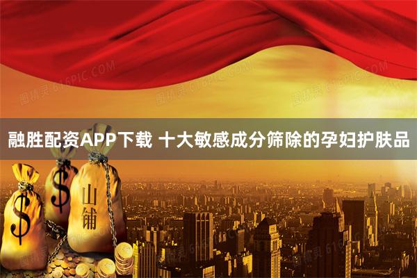 融胜配资APP下载 十大敏感成分筛除的孕妇护肤品