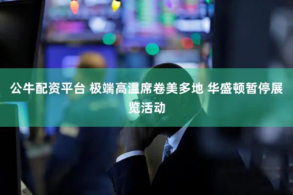 公牛配资平台 极端高温席卷美多地 华盛顿暂停展览活动
