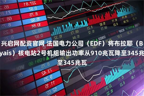 兴启网配资官网 法国电力公司（EDF）将布拉耶（Blayais）核电站2号机组输出功率从910兆瓦降至345兆瓦