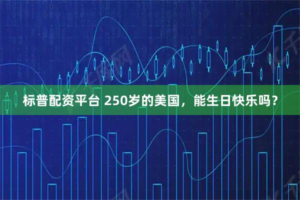 标普配资平台 250岁的美国，能生日快乐吗？